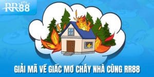 Mơ Thấy Cháy Nhà - Điềm Lành Hay Cảnh Báo Điềm Gở? 7 Giải mã về giấc mơ cháy nhà cùng RR88