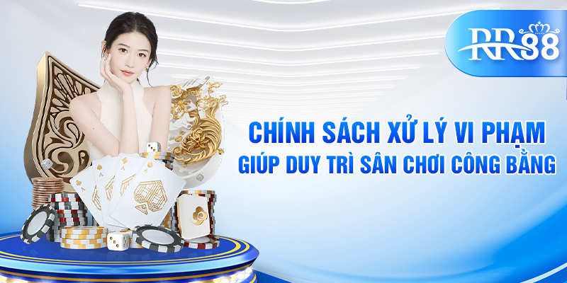 Chính sách xử lý vi phạm điều khoản giúp duy trì sân chơi công bằng